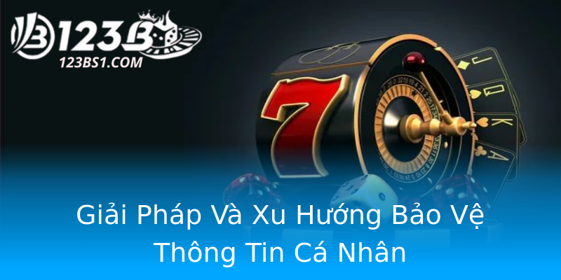 Giải Pháp Và Xu Hướng Bảo Vệ Thông Tin Cá Nhân