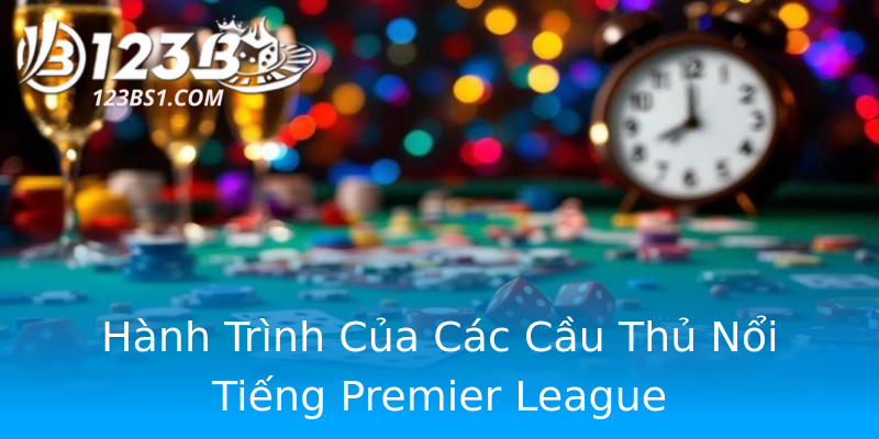 Hành Trình Của Các Cầu Thủ Nổi Tiếng Premier League