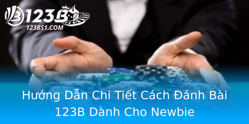 Hướng Dẫn Chi Tiết Cách Đánh Bài 123B Dành Cho Newbie