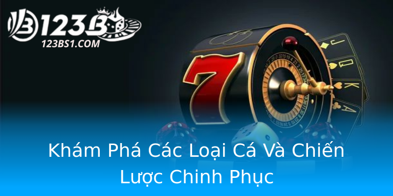 Khám Phá Các Loại Cá Và Chiến Lược Chinh Phục