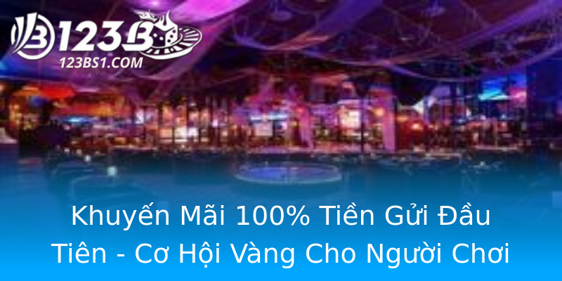 Khuyến Mãi 100% Tiền Gửi Đầu Tiên - Cơ Hội Vàng Cho Người Chơi