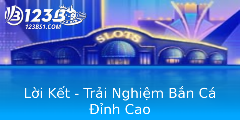 Lời Kết - Trải Nghiệm Bắn Cá Đỉnh Cao