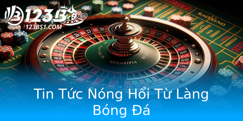 Tin Tức Nóng Hổi Từ Làng Bóng Đá